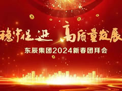 穩中促進(jìn) 高質(zhì)量發(fā)展 || 東辰集團2024年新春團拜會(huì )